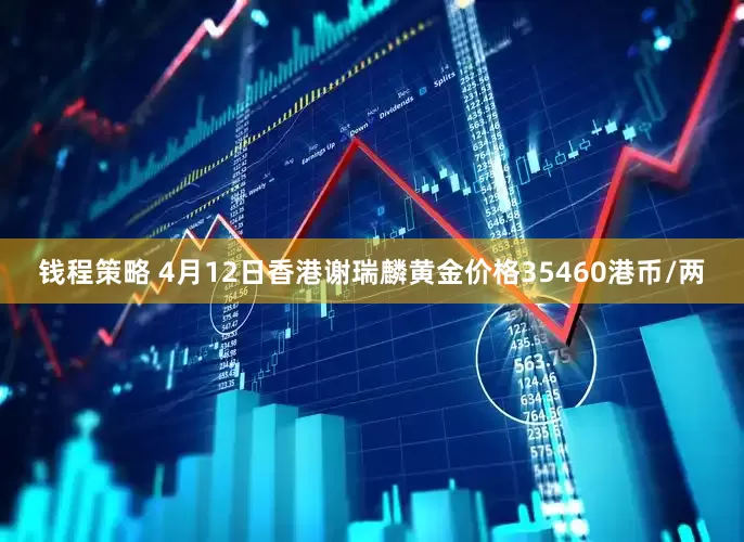 钱程策略 4月12日香港谢瑞麟黄金价格35460港币/两