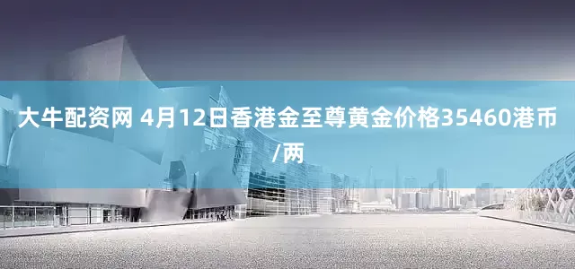 大牛配资网 4月12日香港金至尊黄金价格35460港币/两
