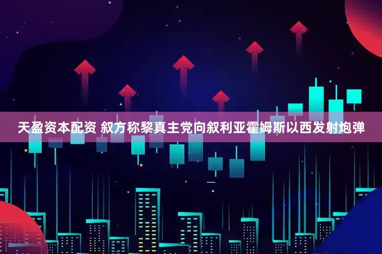 天盈资本配资 叙方称黎真主党向叙利亚霍姆斯以西发射炮弹