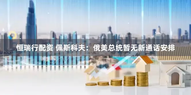 恒瑞行配资 佩斯科夫：俄美总统暂无新通话安排