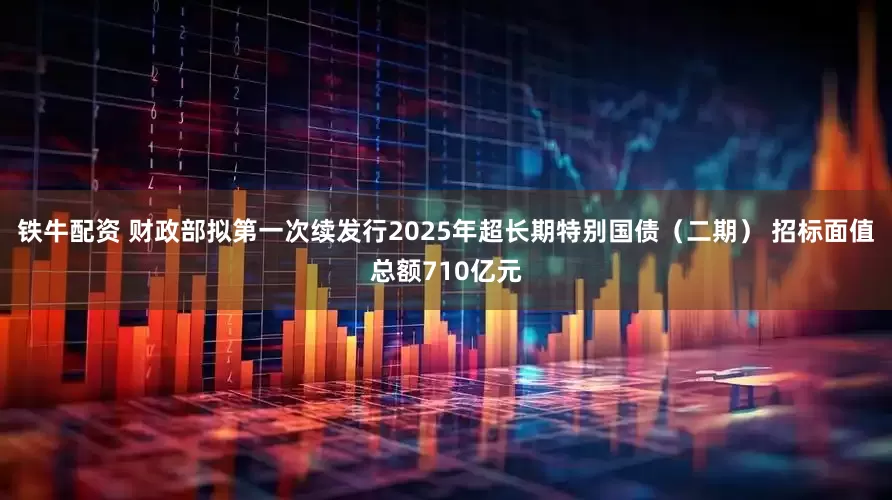 铁牛配资 财政部拟第一次续发行2025年超长期特别国债（二期） 招标面值总额710亿元