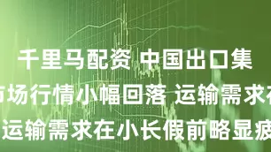 千里马配资 中国出口集装箱运输市场行情小幅回落 运输需求在小长假前略显疲软