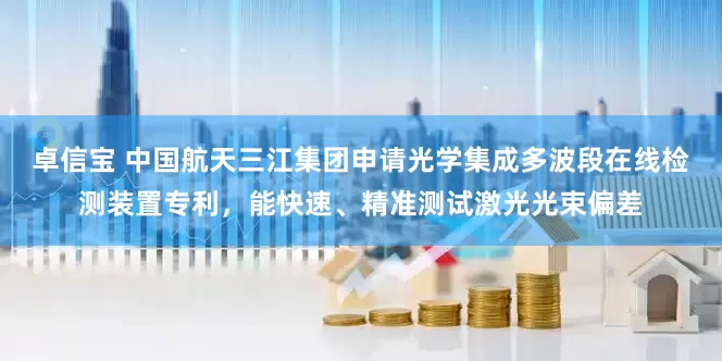 卓信宝 中国航天三江集团申请光学集成多波段在线检测装置专利，能快速、精准测试激光光束偏差
