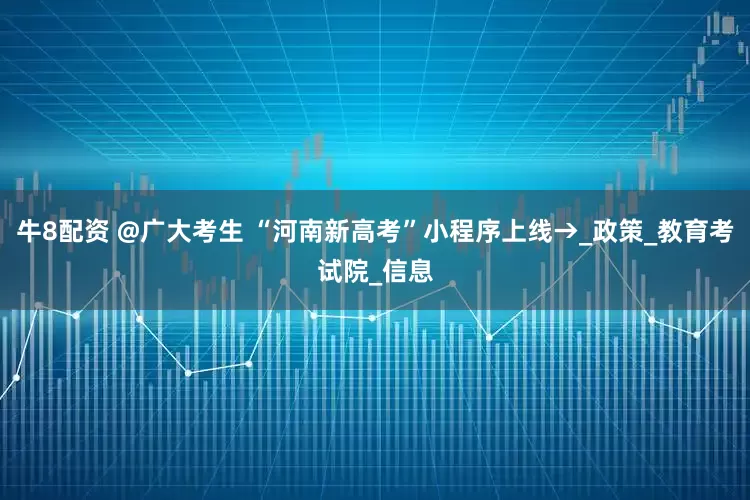 牛8配资 @广大考生 “河南新高考”小程序上线→_政策_教育考试院_信息