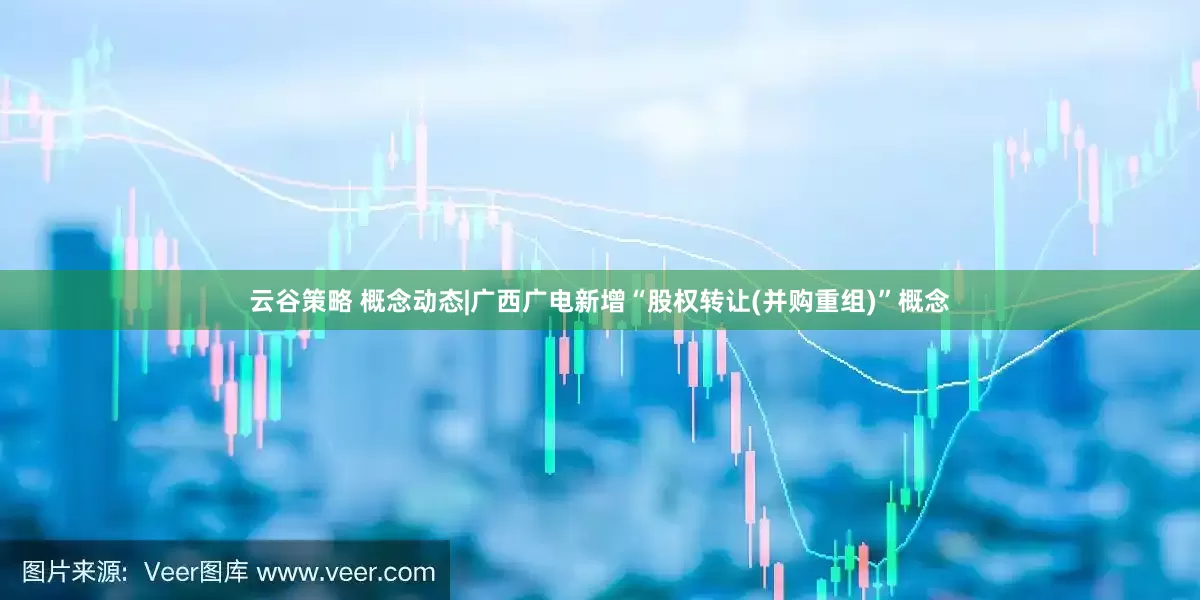 云谷策略 概念动态|广西广电新增“股权转让(并购重组)”概念