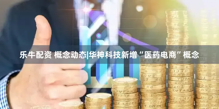 乐牛配资 概念动态|华神科技新增“医药电商”概念