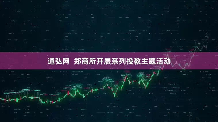 通弘网  郑商所开展系列投教主题活动