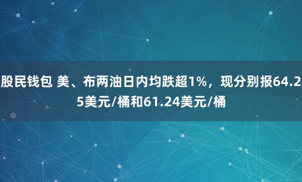 股民钱包 美、布两油日内均跌超1%，现分别报64.25美元/桶和61.24美元/桶