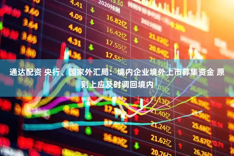 通达配资 央行、国家外汇局：境内企业境外上市募集资金 原则上应及时调回境内