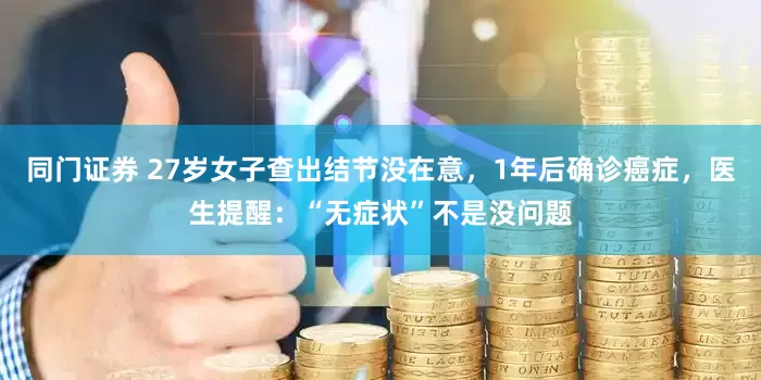 同门证券 27岁女子查出结节没在意，1年后确诊癌症，医生提醒：“无症状”不是没问题