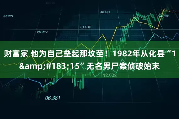 财富家 他为自己垒起那坟茔！1982年从化县“1&#183;15”无名男尸案侦破始末