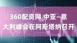 360配资网 中亚—意大利峰会在阿斯塔纳召开