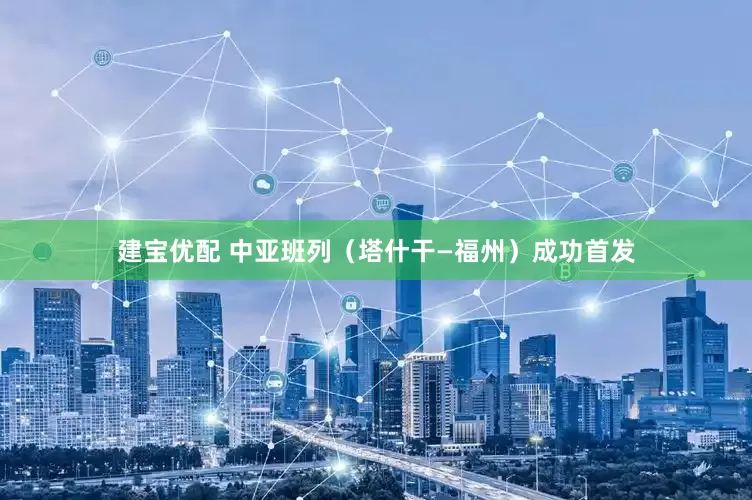 建宝优配 中亚班列（塔什干—福州）成功首发