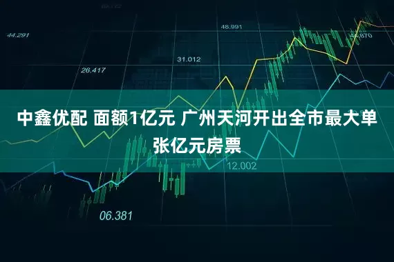 中鑫优配 面额1亿元 广州天河开出全市最大单张亿元房票