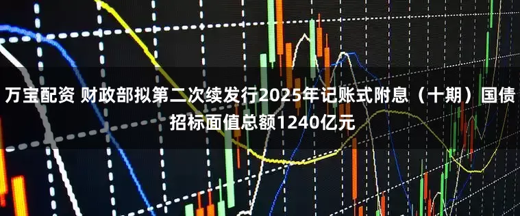 万宝配资 财政部拟第二次续发行2025年记账式附息（十期）国债 招标面值总额1240亿元