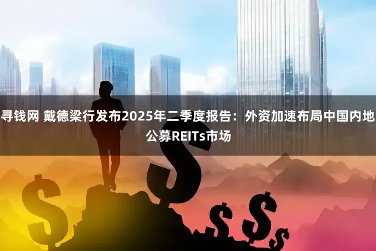 寻钱网 戴德梁行发布2025年二季度报告：外资加速布局中国内地公募REITs市场