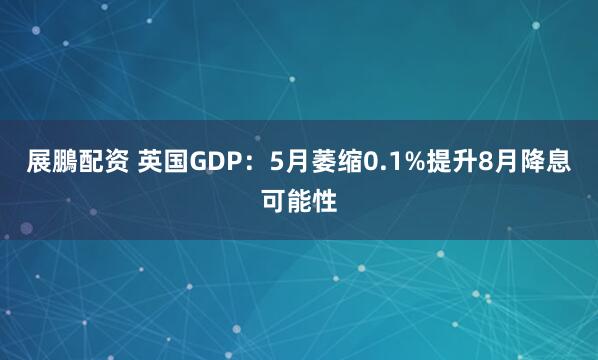 展鵬配资 英国GDP：5月萎缩0.1%提升8月降息可能性