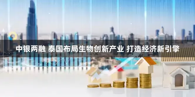 中银两融 泰国布局生物创新产业 打造经济新引擎