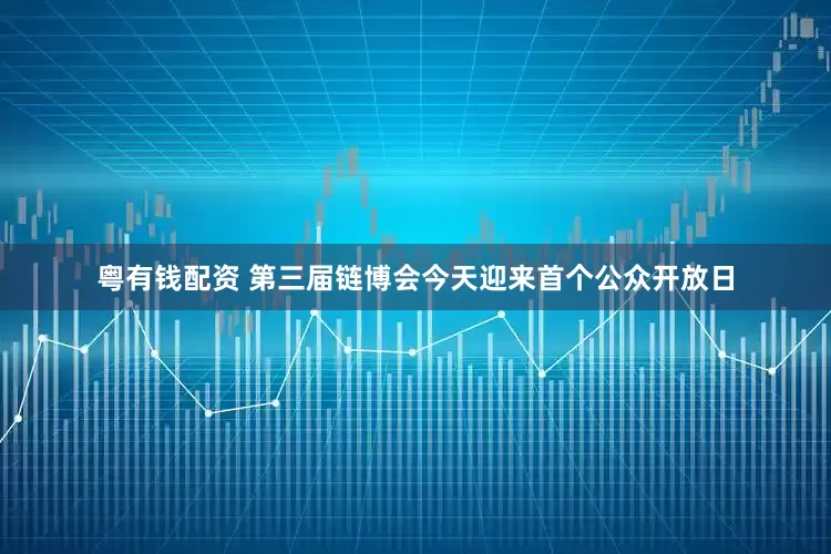粤有钱配资 第三届链博会今天迎来首个公众开放日