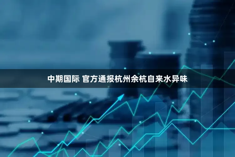 中期国际 官方通报杭州余杭自来水异味