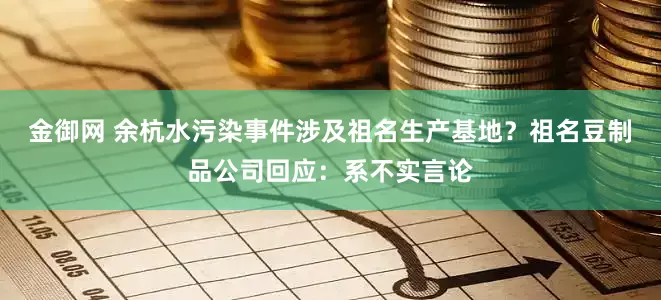 金御网 余杭水污染事件涉及祖名生产基地？祖名豆制品公司回应：系不实言论