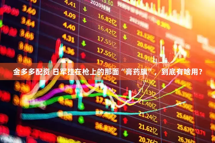 金多多配资 日军挂在枪上的那面“膏药旗”，到底有啥用？