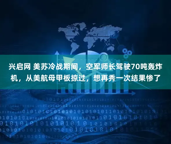 兴启网 美苏冷战期间，空军师长驾驶70吨轰炸机，从美航母甲板掠过，想再秀一次结果惨了