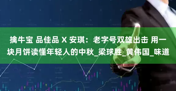 擒牛宝 品佳品 X 安琪：老字号双雄出击 用一块月饼读懂年轻人的中秋_梁球胜_黄伟国_味道