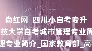 尚红网  四川小自考专升本 | 电子科技大学自考城市管理专业简介_国家教育部_高校_全国