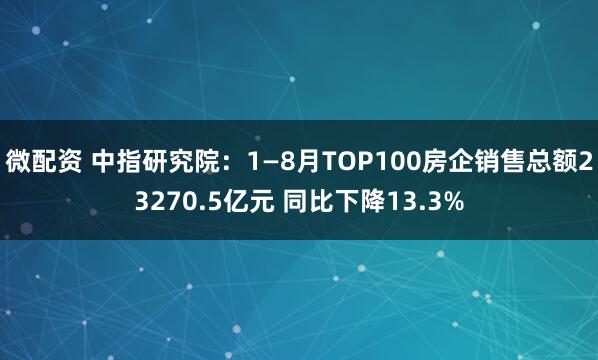 微配资 中指研究院：1—8月TOP100房企销售总额23270.5亿元 同比下降13.3%