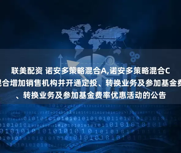 联美配资 诺安多策略混合A,诺安多策略混合C: 关于诺安多策略混合增加销售机构并开通定投、转换业务及参加基金费率优惠活动的公告