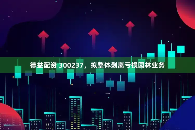 德益配资 300237，拟整体剥离亏损园林业务