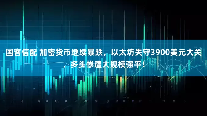 国客信配 加密货币继续暴跌，以太坊失守3900美元大关，多头惨遭大规模强平！