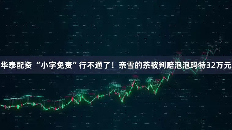 华泰配资 “小字免责”行不通了！奈雪的茶被判赔泡泡玛特32万元