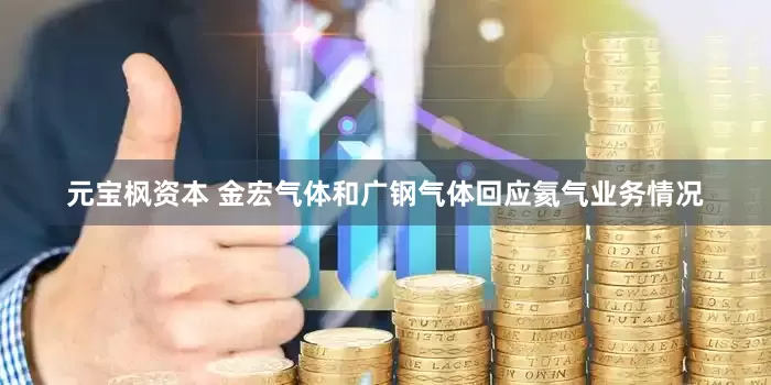 元宝枫资本 金宏气体和广钢气体回应氦气业务情况