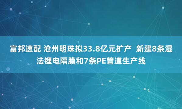 富邦速配 沧州明珠拟33.8亿元扩产  新建8条湿法锂电隔膜和7条PE管道生产线